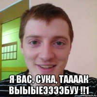  я вас, сука, таааак выыыеээээбуу !!1
