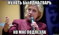 ну хоть бы одна тварь ко мне подлезла