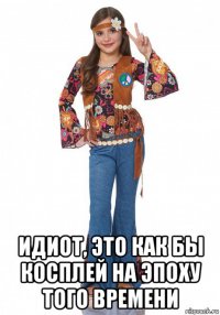  идиот, это как бы косплей на эпоху того времени