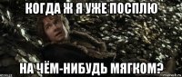 когда ж я уже посплю на чём-нибудь мягком?