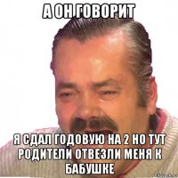 а он говорит я сдал годовую на 2 но тут родители отвезли меня к бабушке