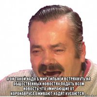  а он такой.надо б мир сильней встряхнуть,на общественных новостях,подать всем новость,что умирающие от коронавруса,оживают ходят кусаются....