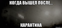 когда вышел после... карантина