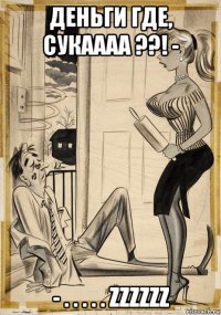 деньги где, сукаааа ??! - - . . . . . zzzzzz