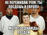 не переживай, ром. ты поедешь в европу мы все однажды поедем