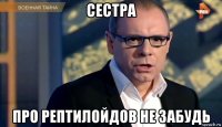 сестра про рептилойдов не забудь