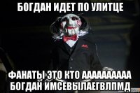 богдан идет по улитце фанаты это кто аааааааааа богдан имсевылаегвлпмд