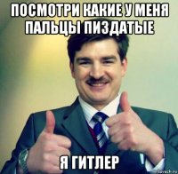 посмотри какие у меня пальцы пиздатые я гитлер