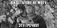 видеть уже не могу эту гречку!
