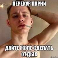 перекур парни дайте жопе сделать отдых