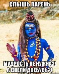 слышь парень мудрость не нужна?! а ежели доебусь?!