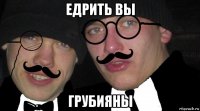 едрить вы грубияны