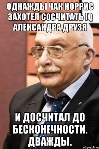 однажды чак норрис захотел сосчитать iq александра друзя и досчитал до бесконечности. дважды.