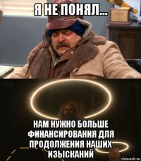 я не понял... нам нужно больше финансирования для продолжения наших изысканий