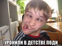  уронили в детстве поди