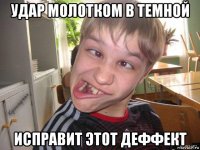 удар молотком в темной исправит этот деффект