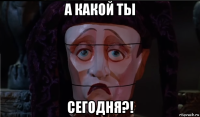 а какой ты сегодня?!