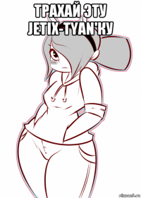 трахай эту jetix-tyan'ку 