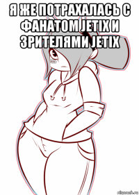 я же потрахалась с фанатом jetix и зрителями jetix 