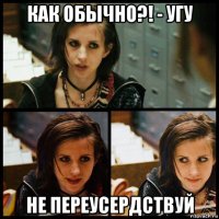 как обычно?! - угу не переусердствуй