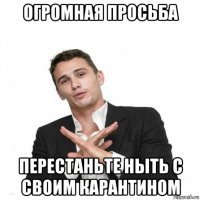 огромная просьба перестаньте ныть с своим карантином