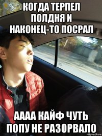 когда терпел полдня и наконец-то посрал аааа кайф чуть попу не разорвало