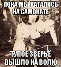 пока мы катались на самокате тупое зверьё вышло на волю