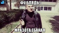 фу блядь мразота ебаная