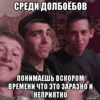 среди долбоёбов понимаешь вскором времени что это заразно и неприятно