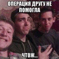 операция другу не помогла чтож...