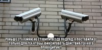  раньше эту хуйню не ставили везде подряд, а поставили ее только для тех чтобы фиксировать действия тех кого провоцируют