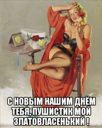  с новым нашим днём тебя, пушистик мой златовласенький !