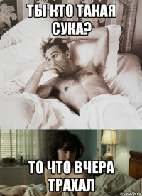 ты кто такая сука? то что вчера трахал