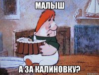 малыш а за калиновку?