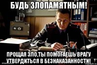 будь злопамятным! прощая зло,ты помогаешь врагу утвердиться в безнаказанности!