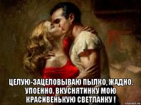  целую-зацеловываю пылко, жадно. упоенно. вкуснятинку мою красивенькую светланку !