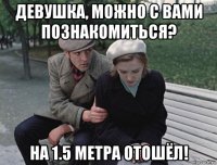 девушка, можно с вами познакомиться? на 1.5 метра отошёл!