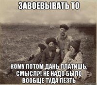 завоевывать то кому потом дань платишь, смысл?! не надо было вообще туда лезть