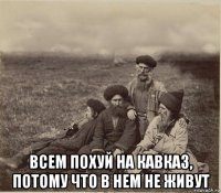  всем похуй на кавказ, потому что в нем не живут
