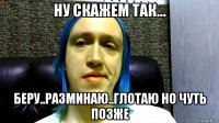 ну скажем так... беру..разминаю..глотаю но чуть позже