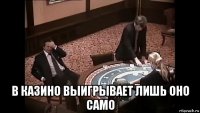  в казино выигрывает лишь оно само