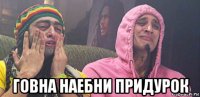  говна наебни придурок