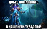 добро пожаловать в наше кель'тузадово!