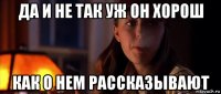 да и не так уж он хорош как о нем рассказывают