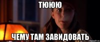 тююю чему там завидовать