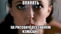 опяяять на рисоваче все гавном измазано