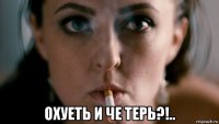  охуеть и че терь?!..