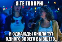 я те говорю... я однажды сняла тут одного своего бывшего..