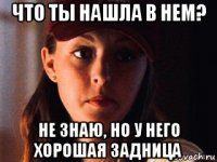 что ты нашла в нем? не знаю, но у него хорошая задница