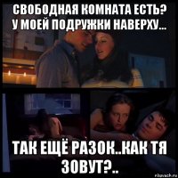 свободная комната есть? у моей подружки наверху... так ещё разок..как тя зовут?..